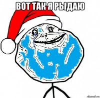вот так я рыдаю 