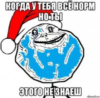 когда у тебя всё норм но ты этого не знаеш