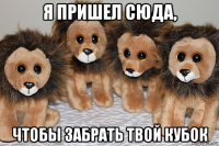 я пришел сюда, чтобы забрать твой кубок