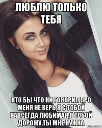 люблю только тебя кто бы что ни говорил про меня не верь,я с тобой навсегда любимая,я тобой дорожу,ты мне нужна
