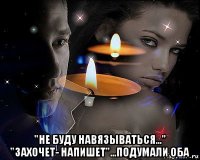  "не буду навязываться..." "захочет- напишет"...подумали оба