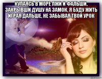 купаясь в море лжи и фальши, закрывши душу на замок, я буду жить играя дальше, не забывая твой урок 
