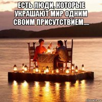 есть люди, которые украшают мир одним своим присутствием.... 