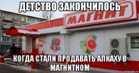 детство закончилось когда стали продавать алкаху в магнитном