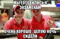 мы готовились к экзаменам очень хорошо , целую ночь сидели