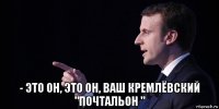  - это он, это он, ваш кремлёвский "почтальон "