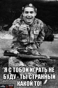  я с тобой играть не буду - ты странный какой то!