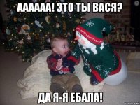 аааааа! это ты вася? да я-я ебала!