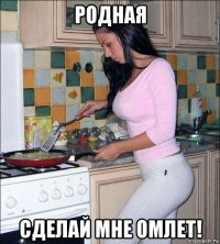 родная сделай мне омлет!