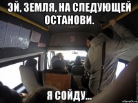 эй, земля, на следующей останови. я сойду...