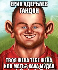 ерик удербаев гандон твоя жена тебе жена или мать? хаха мудак