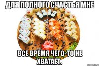 для полного счастья мне все время чего-то не хватает.