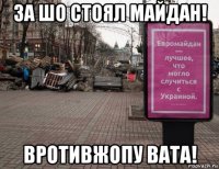 за шо стоял майдан! вротивжопу вата!