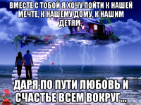 вместе с тобой я хочу пойти к нашей мечте, к нашему дому, к нашим детям, даря по пути любовь и счастье всем вокруг...