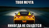 твоя мечта никогда не сбудется
