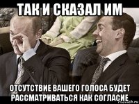 так и сказал им отсутствие вашего голоса будет рассматриваться как согласие