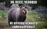 эй, пссс, человек не хочешь немного самообороны?