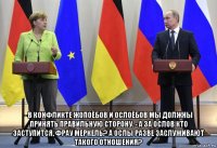  - в конфликте жопоёбов и ослоёбов мы должны принять правильную сторону. - а за ослов кто заступится, фрау меркель? а ослы разве заслуживают такого отношения?