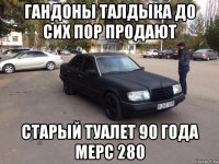 гандоны талдыка до сих пор продают старый туалет 90 года мерс 280