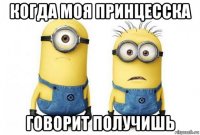 когда моя принцесска говорит получишь