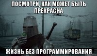 посмотри, как может быть прекрасна жизнь без программирования