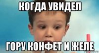 когда увидел гору конфет и желе