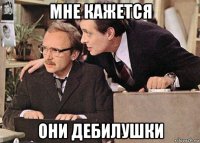 мне кажется они дебилушки