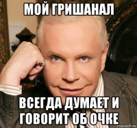 мой гришанал всегда думает и говорит об очке