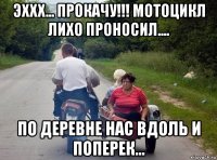 эххх... прокачу!!! мотоцикл лихо проносил.... по деревне нас вдоль и поперек...