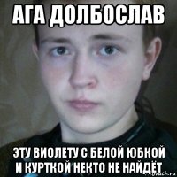 ага долбослав эту виолету с белой юбкой и курткой некто не найдёт