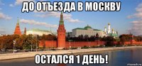 до отъезда в москву остался 1 день!