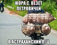 жора с. везёт петровичей в астраханский п/ц