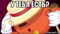 у тебя есть? 