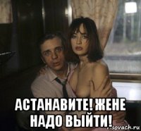  астанавите! жене надо выйти!