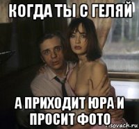 когда ты с геляй а приходит юра и просит фото
