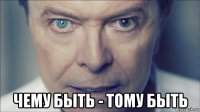  чему быть - тому быть