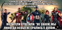 однажды у мстителей спросили: "какого это противостоять самому упрямодерзкому существу во вселенной?" мстители ответили: "не знаем, мы никогда особо не срались с духом..."