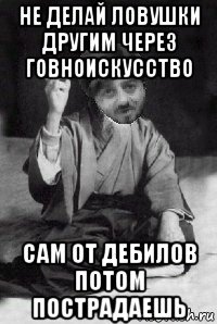 не делай ловушки другим через говноискусство сам от дебилов потом пострадаешь