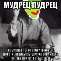 мудрец пудрец не будешь ты осваивать новые дорогие вещи,будут другие осваивать за тебя,портя твоё будущее