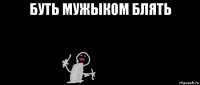 буть мужыком блять 