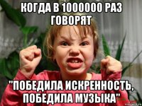 когда в 1000000 раз говорят "победила искренность, победила музыка"
