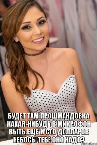  будет там прошмандовка какая-нибудь в микрофон выть.еще и сто долларов небось. тебе оно надо?