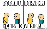 вован го покурим иди в жопу не курю