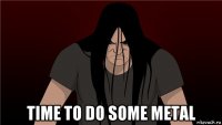  time to do some metal
