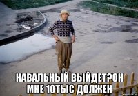  навальный выйдет?он мне 10тыс должен