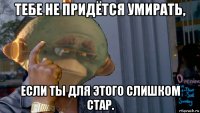 тебе не придётся умирать, если ты для этого слишком стар.