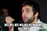  жу-жу-жу-жу жу не манже пасижу