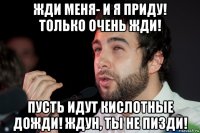 жди меня- и я приду! только очень жди! пусть идут кислотные дожди! ждун, ты не пизди!