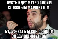 пусть идет метро своим сложным маршрутом, буду жрать бекон с яйцом следующим утром