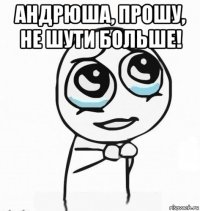 андрюша, прошу, не шути больше! 
